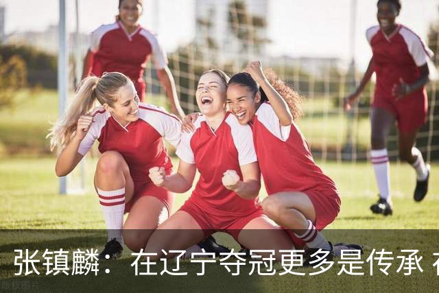 张镇麟：在辽宁夺冠更多是传承 在上海夺冠更像是实现自我价值